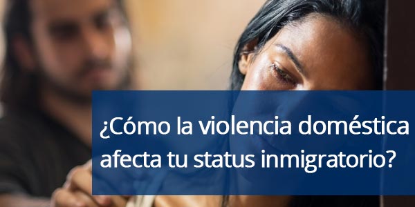 ¿Cómo afecta la violencia doméstica tu estatus migratorio?