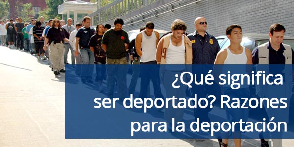 ¿Qué significa ser deportado y razones para la deportación?